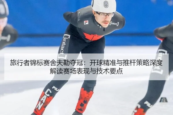 旅行者锦标赛舍夫勒夺冠：开球精准与推杆策略深度解读赛场表现与技术要点