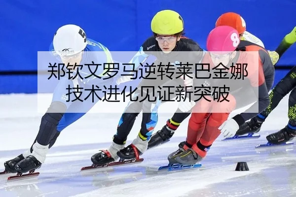 郑钦文罗马逆转莱巴金娜 技术进化见证新突破